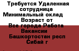 Требуется Удаленная сотрудница › Минимальный оклад ­ 97 000 › Возраст от ­ 18 - Все города Работа » Вакансии   . Башкортостан респ.,Сибай г.